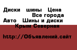 Диски , шины › Цена ­ 10000-12000 - Все города Авто » Шины и диски   . Крым,Северная